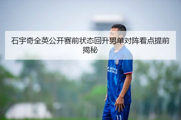 石宇奇全英公开赛前状态回升男单对阵看点提前揭秘